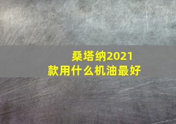 桑塔纳2021款用什么机油最好