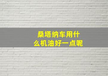 桑塔纳车用什么机油好一点呢