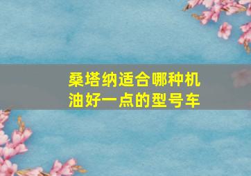 桑塔纳适合哪种机油好一点的型号车