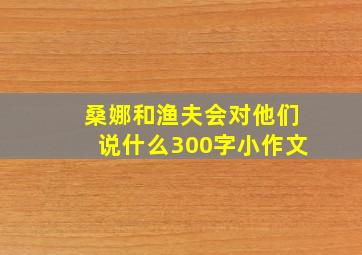 桑娜和渔夫会对他们说什么300字小作文