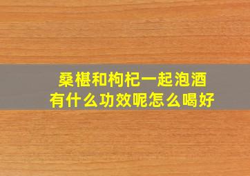 桑椹和枸杞一起泡酒有什么功效呢怎么喝好