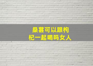 桑葚可以跟枸杞一起喝吗女人