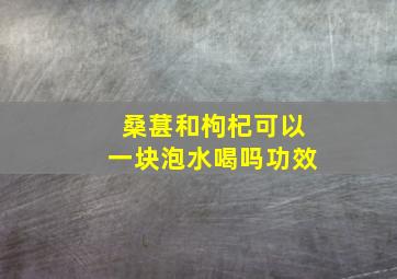 桑葚和枸杞可以一块泡水喝吗功效