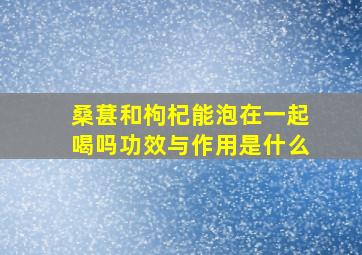 桑葚和枸杞能泡在一起喝吗功效与作用是什么