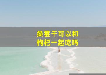 桑葚干可以和枸杞一起吃吗