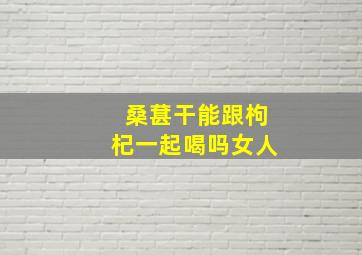 桑葚干能跟枸杞一起喝吗女人