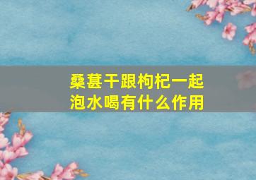 桑葚干跟枸杞一起泡水喝有什么作用