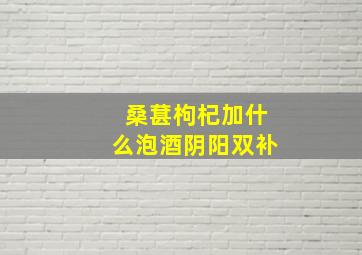 桑葚枸杞加什么泡酒阴阳双补