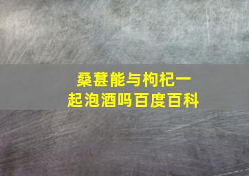 桑葚能与枸杞一起泡酒吗百度百科