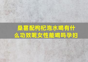 桑葚配枸杞泡水喝有什么功效呢女性能喝吗孕妇