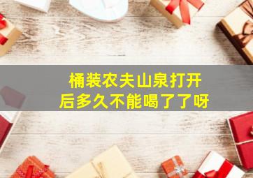 桶装农夫山泉打开后多久不能喝了了呀