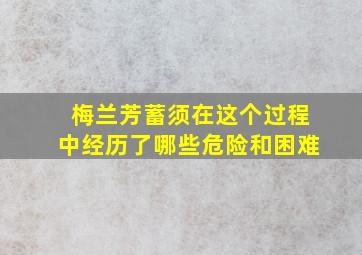 梅兰芳蓄须在这个过程中经历了哪些危险和困难