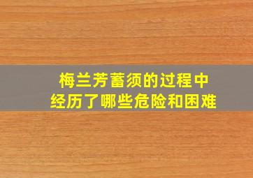 梅兰芳蓄须的过程中经历了哪些危险和困难