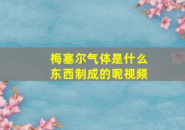 梅塞尔气体是什么东西制成的呢视频