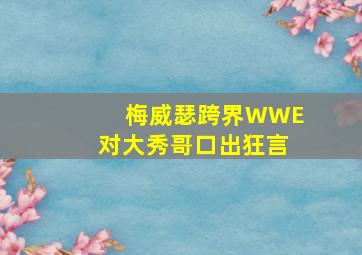 梅威瑟跨界WWE对大秀哥口出狂言