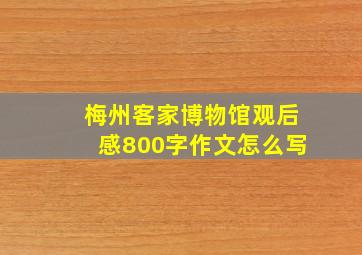 梅州客家博物馆观后感800字作文怎么写