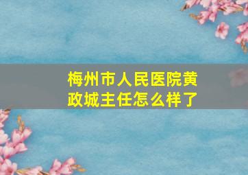 梅州市人民医院黄政城主任怎么样了