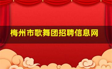 梅州市歌舞团招聘信息网