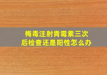 梅毒注射青霉素三次后检查还是阳性怎么办