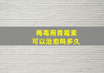 梅毒用青霉素可以治愈吗多久