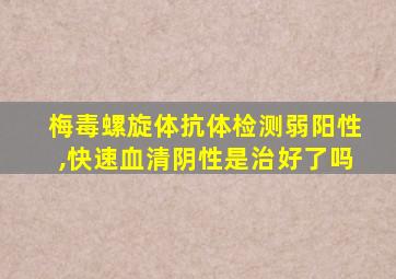 梅毒螺旋体抗体检测弱阳性,快速血清阴性是治好了吗