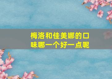 梅洛和佳美娜的口味哪一个好一点呢