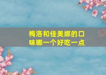 梅洛和佳美娜的口味哪一个好吃一点