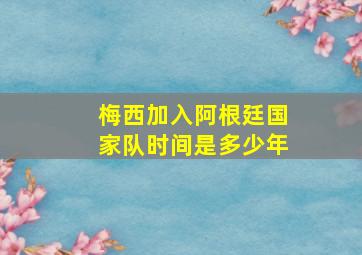 梅西加入阿根廷国家队时间是多少年