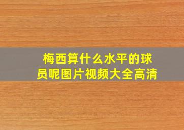 梅西算什么水平的球员呢图片视频大全高清