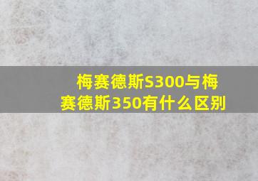 梅赛德斯S300与梅赛德斯350有什么区别