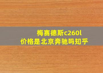 梅赛德斯c260l价格是北京奔驰吗知乎