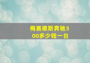 梅赛德斯奔驰300多少钱一台