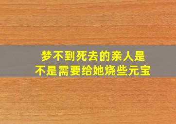 梦不到死去的亲人是不是需要给她烧些元宝