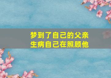 梦到了自己的父亲生病自己在照顾他