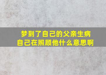 梦到了自己的父亲生病自己在照顾他什么意思啊