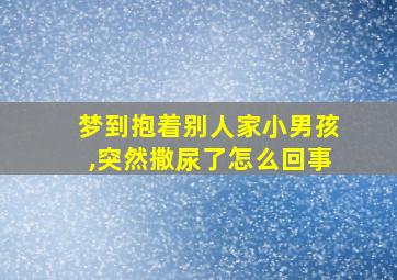 梦到抱着别人家小男孩,突然撒尿了怎么回事