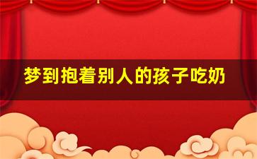 梦到抱着别人的孩子吃奶