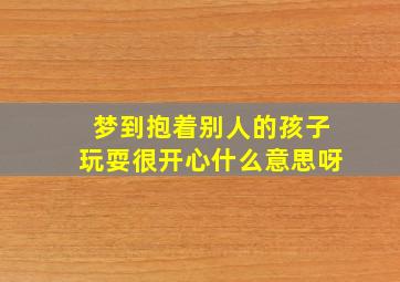 梦到抱着别人的孩子玩耍很开心什么意思呀