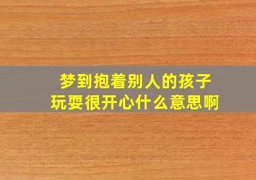 梦到抱着别人的孩子玩耍很开心什么意思啊