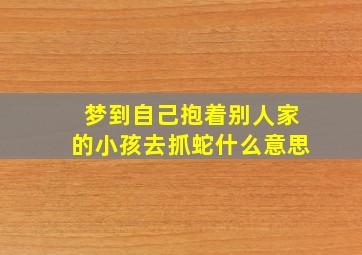 梦到自己抱着别人家的小孩去抓蛇什么意思