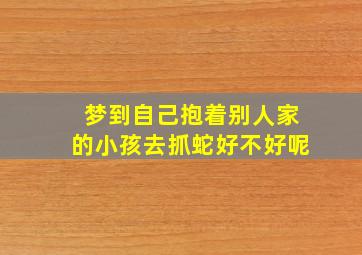 梦到自己抱着别人家的小孩去抓蛇好不好呢