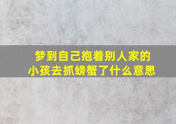 梦到自己抱着别人家的小孩去抓螃蟹了什么意思