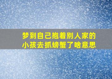 梦到自己抱着别人家的小孩去抓螃蟹了啥意思