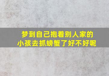 梦到自己抱着别人家的小孩去抓螃蟹了好不好呢