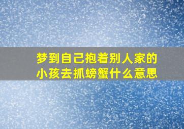 梦到自己抱着别人家的小孩去抓螃蟹什么意思