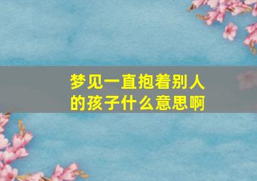 梦见一直抱着别人的孩子什么意思啊