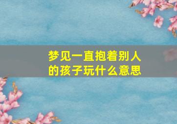 梦见一直抱着别人的孩子玩什么意思