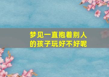 梦见一直抱着别人的孩子玩好不好呢