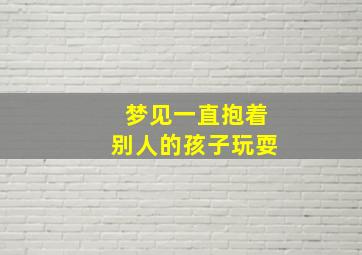 梦见一直抱着别人的孩子玩耍