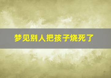 梦见别人把孩子烧死了